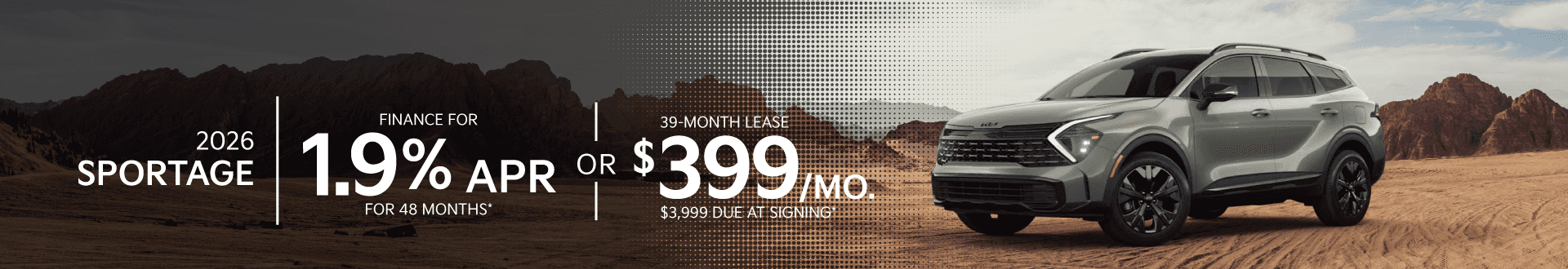 *For well-qualified buyers. 48 months financing at $21.65/month per $1,000 financed. Available on approved credit through Kia Finance America. 1.90% APR for up to 48 months on select new and unregistered 2026 Kia Sportage models through September 4, 2026. Not all buyers will qualify. Higher financing rates apply for buyers with lower credit ratings. Doc fee: $598. MSRP $31,080. Stock #TG466855. See dealers for details. *Closed-end lease for well-qualified buyers. 39 months at $399/month. 10,000 miles/year allowed; $.20/mile over. Total due at signing of $3,999 does not include first month's payment, tax, title, license, and doc fees. {security_deposit} security deposit. Customer responsible for insurance, excess wear, and early termination fees. Doc fee: $598. MSRP $31,080. Stock #TG466855. Available on approved credit through Kia Finance America. Offer expires September 4, 2026. See dealer for details. While supplies last. Images for display purposes only.