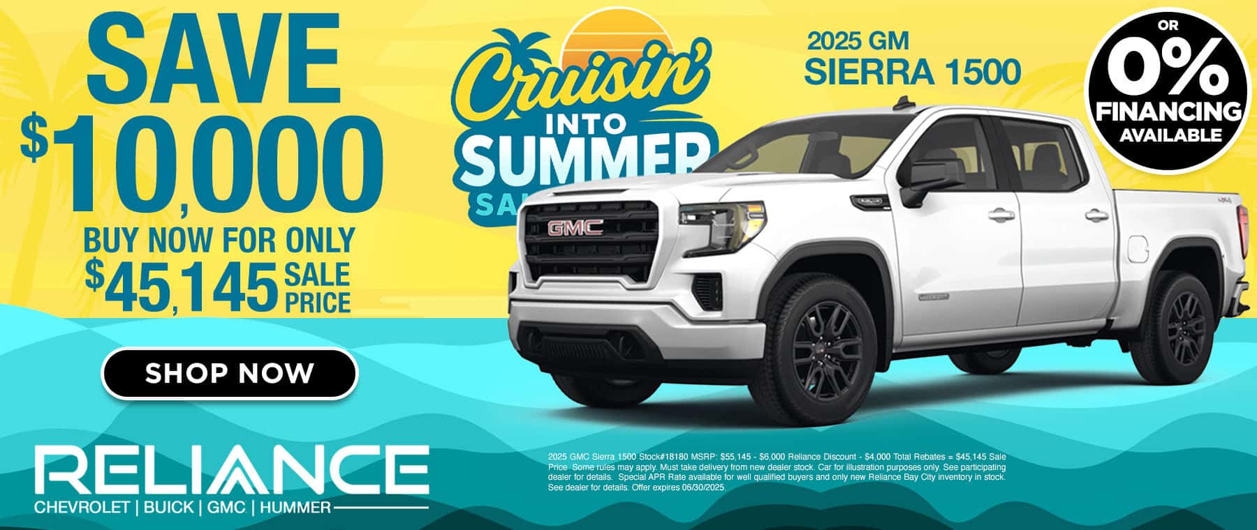 SAVE $10,000 BUY NOW FOR ONLY 45.145PR0 SHOP NOW Covisin INTO SUMMED SA GIMC 2025 GM SIERRA 1500 0% FINANCING AVAILABLE RELIANCE CHEVROLET | BUICK | GMC | HUMMER — 2025 GMC Sierra 1500 Stock#18180 MSRP: $55.145 - $6,000 Reliance Discount - $4,000 Total Rebates = $45,145 Sale Price Some rules may apply. Must take delivery from new dealer stock. Car for illustration purposes only. See participating dealer for details. Special APR Rate available for well qualified buvers and only new Reliance Bay City inventory in stock. See dealer for details. Offer expires 06/30/2025.
