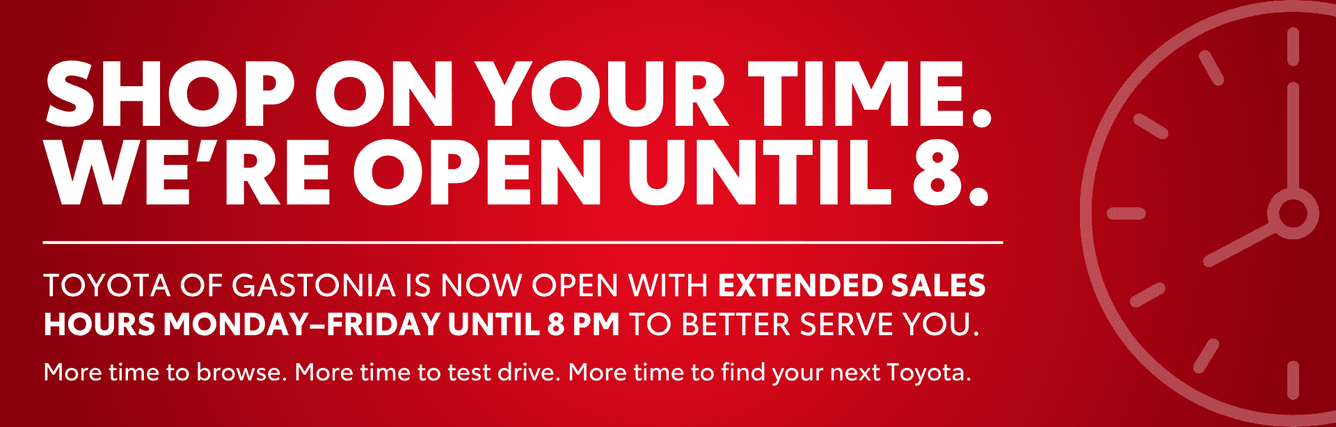 Shop on your time. We're open until 8pm, Monday-Friday